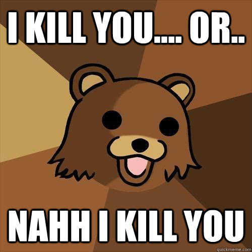 i kill you.... or.. nahh i kill you  Pedobear