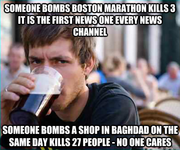 Someone Bombs Boston marathon kills 3 It is the first news one every news channel Someone bombs a shop in Baghdad on the same day kills 27 people - no one cares   Lazy College Senior