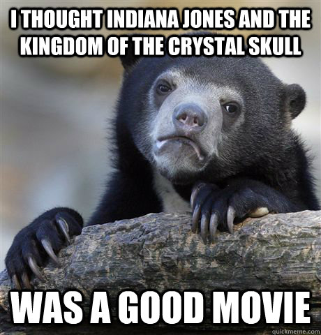 I thought Indiana Jones and the kingdom of the crystal skull Was a good movie  Confession Bear