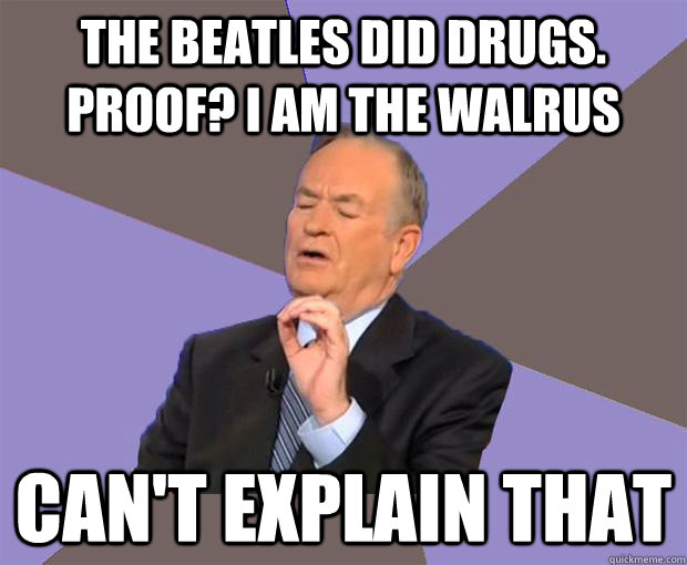 THE BEATLES DID DRUGS. Proof? I AM THE WALRUS CAN'T EXPLAIN THAT  Bill O Reilly