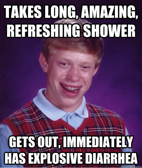 takes long, amazing, refreshing shower Gets out, immediately has explosive diarrhea  Bad Luck Brian