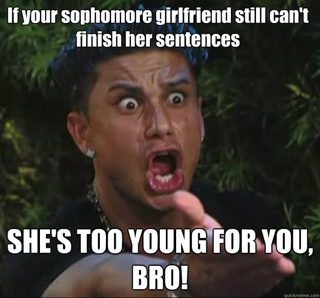 If your sophomore girlfriend still can't finish her sentences SHE'S TOO YOUNG FOR YOU, BRO!  Pauly D