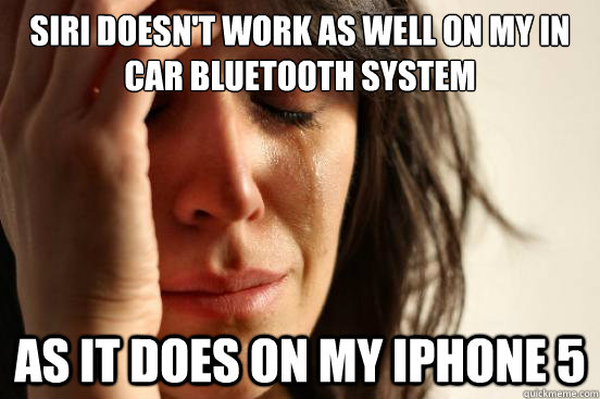 Siri doesn't work as well on my in car bluetooth system as it does on my iphone 5  First World Problems