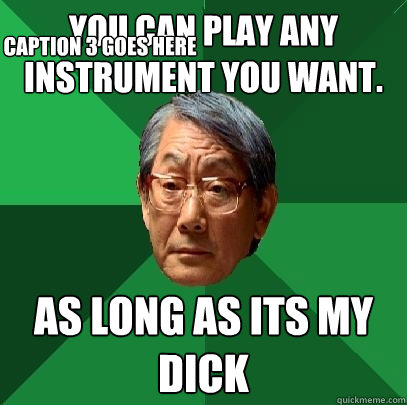 you can play any instrument you want. As long as its my dick Caption 3 goes here  High Expectations Asian Father