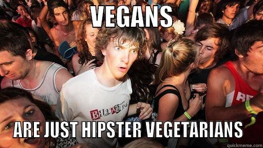 I just realized this -                    VEGANS                    ARE JUST HIPSTER VEGETARIANS  Sudden Clarity Clarence