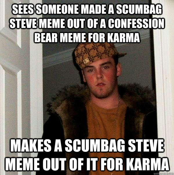 sees someone made a scumbag steve meme out of a confession bear meme for karma Makes a scumbag steve meme out of it FOR KARMA  Scumbag Steve