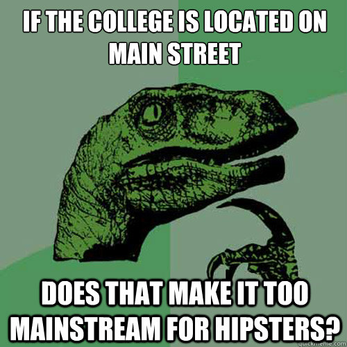 If the college is located on main street does that make it too mainstream for hipsters?  Philosoraptor