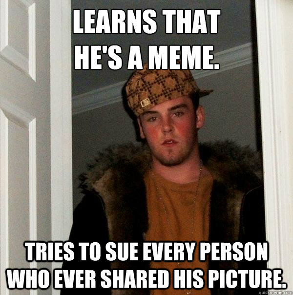 learns that
he's a meme. tries to sue every person who ever shared his picture.  Scumbag Steve