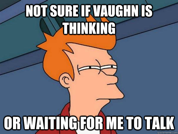 Not sure if Vaughn is thinking Or waiting for me to talk  Futurama Fry