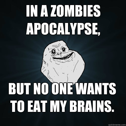 in a Zombies apocalypse, but no one wants to eat my brains.  Forever Alone