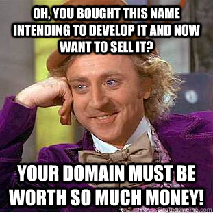 Oh, you bought this name intending to develop it and now want to sell it? Your domain must be worth so much money! - Oh, you bought this name intending to develop it and now want to sell it? Your domain must be worth so much money!  Condescending Wonka