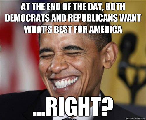 at the end of the day, both Democrats and Republicans want what's best for America ...right?  Scumbag Obama