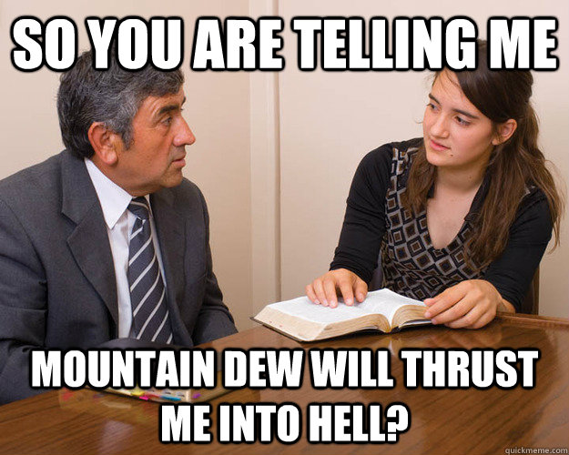 So you are telling me mountain dew will thrust me into hell?  