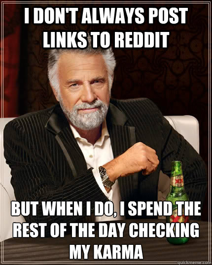 I don't always post links to reddit but when i do, i spend the rest of the day checking my karma  The Most Interesting Man In The World