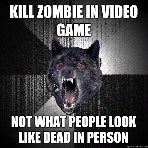 Kill zombie in video game Not what people look like dead in person  Insanity Wolf