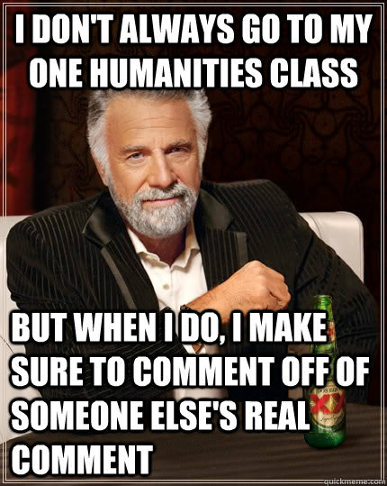 I don't always go to my one humanities class but when I do, I make sure to comment off of someone else's real comment - I don't always go to my one humanities class but when I do, I make sure to comment off of someone else's real comment  The Most Interesting Man In The World