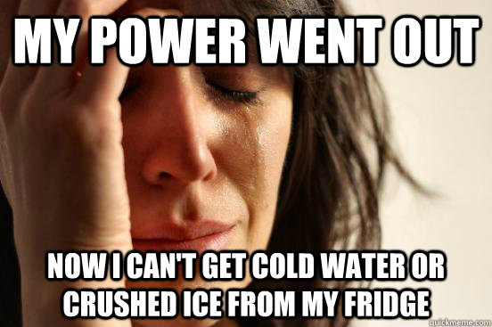 my Power went out Now I can't get cold water or crushed ice from my fridge - my Power went out Now I can't get cold water or crushed ice from my fridge  First World Problems