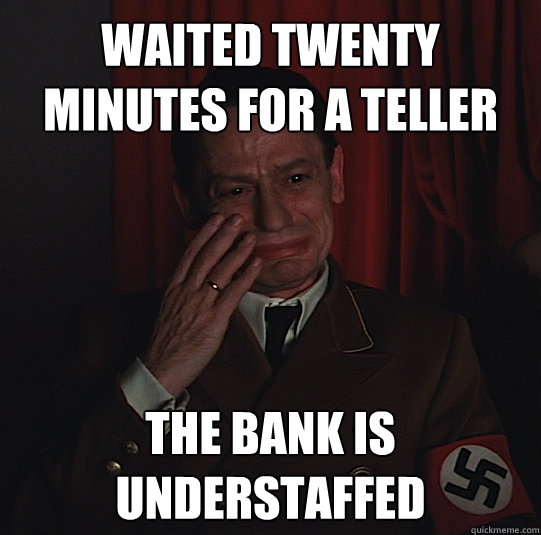 Waited twenty minutes for a teller the bank is understaffed  Third Reich Problems