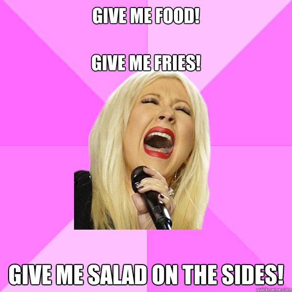 give me food! 

give me fries! give me salad on the sides! - give me food! 

give me fries! give me salad on the sides!  Wrong Lyrics Christina