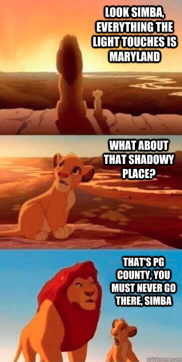 look simba, everything the light touches is Maryland what about that shadowy place? that's PG County, you must never go there, simba - look simba, everything the light touches is Maryland what about that shadowy place? that's PG County, you must never go there, simba  SIMBA