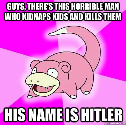 Guys, there's this horrible man who kidnaps kids and kills them His name is Hitler  Slowpoke