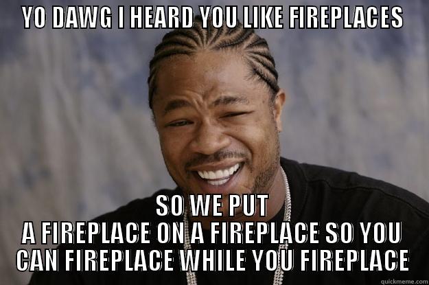 YO DAWG I HEARD YOU LIKE FIREPLACES SO WE PUT A FIREPLACE ON A FIREPLACE SO YOU CAN FIREPLACE WHILE YOU FIREPLACE Xzibit meme