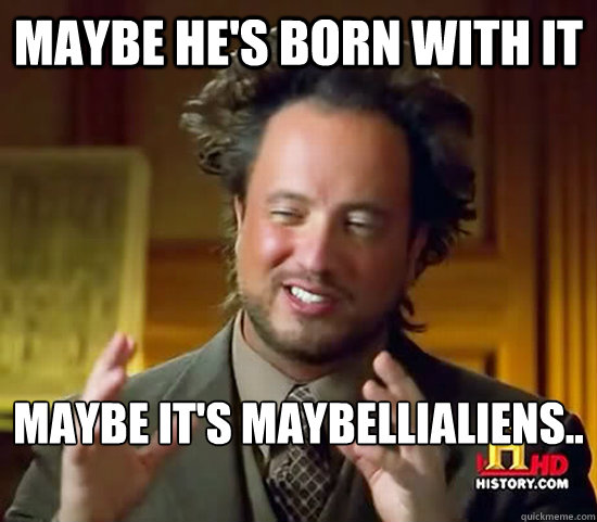 MAYBE HE'S BORN WITH IT  MAYBE IT'S MaybellIalIENS..

  Ancient Aliens