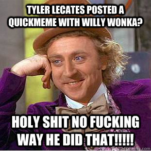 Tyler Lecates posted a quickmeme with Willy Wonka? Holy shit no fucking way he did that!!!!!  Condescending Wonka