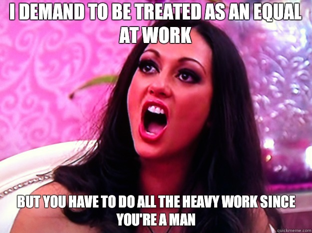 I demand to be treated as an equal at work But you have to do all the heavy work since you're a man  Feminist Nazi