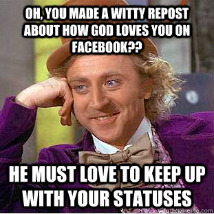 oh, you made a witty repost about how god loves you on facebook?? he must love to keep up with your statuses - oh, you made a witty repost about how god loves you on facebook?? he must love to keep up with your statuses  Condescending Wonka