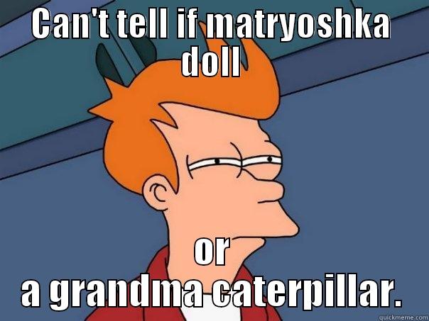 CAN'T TELL IF MATRYOSHKA DOLL OR A GRANDMA CATERPILLAR. Futurama Fry