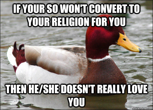 if your so won't convert to your religion for you then he/she doesn't really love you  Malicious Advice Mallard