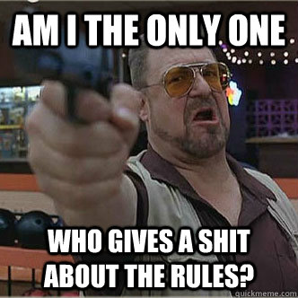 Am i the only one who gives a shit about the rules? - Am i the only one who gives a shit about the rules?  Walter