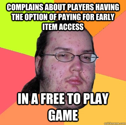 Complains about players having the option of paying for early item access In a free to play game  Butthurt Dweller