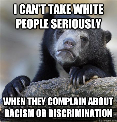 I CAN'T TAKE WHITE PEOPLE SERIOUSLY WHEN THEY COMPLAIN ABOUT RACISM OR DISCRIMINATION  Confession Bear