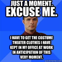 Excuse me. I have to get the costume theater clothes I have kept in my office at work in anticipation of this very moment. Just a moment. - Excuse me. I have to get the costume theater clothes I have kept in my office at work in anticipation of this very moment. Just a moment.  Socially Awkward Darcy