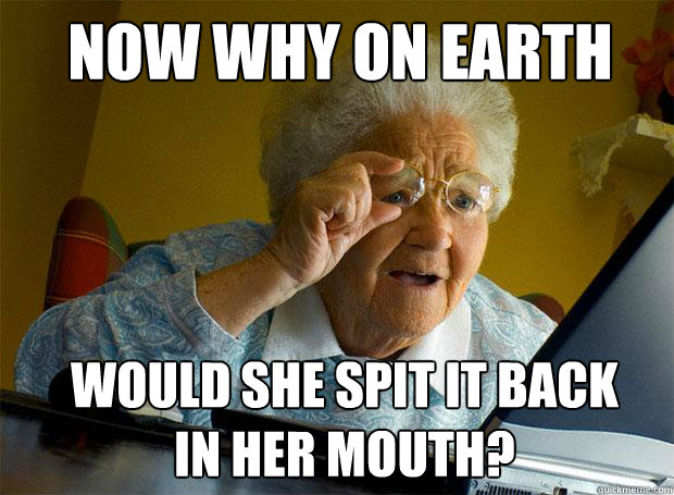 now why on earth  would she spit it back in her mouth?  Grandma finds the Internet