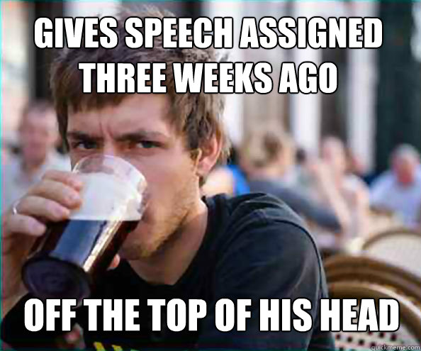 Gives speech assigned three weeks ago off the top of his head - Gives speech assigned three weeks ago off the top of his head  Lazy College Senior