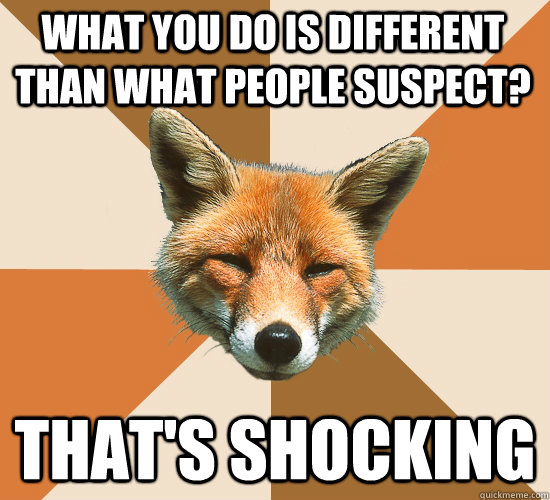 what you do is different than what people suspect? that's shocking  Condescending Fox