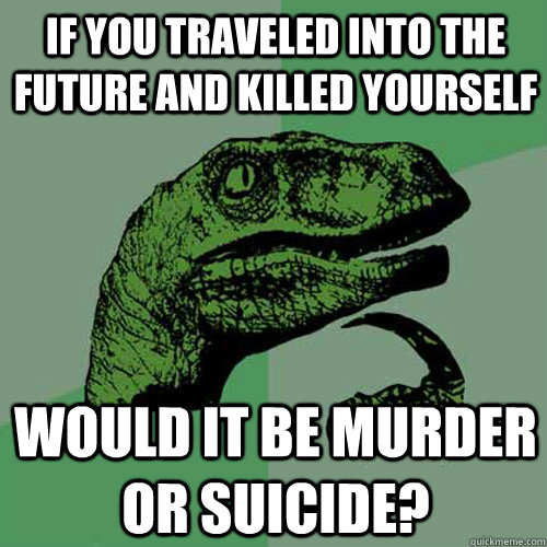 If you traveled into the future and killed yourself would it be murder or suicide?  Philosoraptor