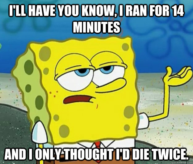 I'll have you know, I ran for 14 minutes and I only thought I'd die twice.  Tough Spongebob