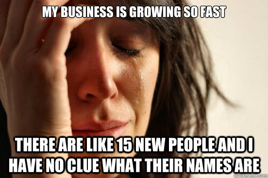 My business is growing so fast There are like 15 new people and i have no clue what their names are - My business is growing so fast There are like 15 new people and i have no clue what their names are  First World Problems