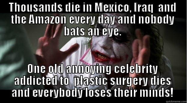 THOUSANDS DIE IN MEXICO, IRAQ  AND THE AMAZON EVERY DAY AND NOBODY BATS AN EYE. ONE OLD ANNOYING CELEBRITY ADDICTED TO  PLASTIC SURGERY DIES AND EVERYBODY LOSES THEIR MINDS! Joker Mind Loss