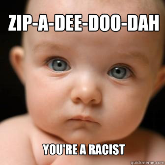 Zip-A-Dee-Doo-Dah You're a racist  - Zip-A-Dee-Doo-Dah You're a racist   Serious Baby