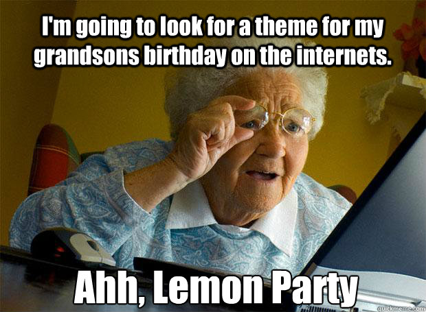 I'm going to look for a theme for my grandsons birthday on the internets. Ahh, Lemon Party    Grandma finds the Internet