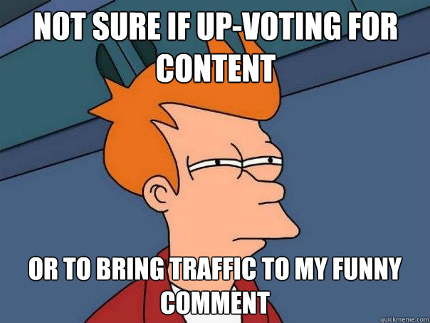 Not sure if up-voting for content Or to bring traffic to my funny comment  Futurama Fry