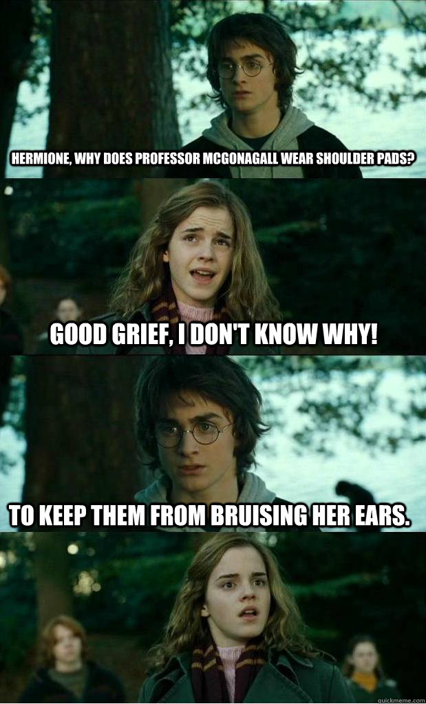 hermione, why does Professor McGonagall wear shoulder pads? Good grief, I don't know why! To keep them from bruising her ears.  Horny Harry