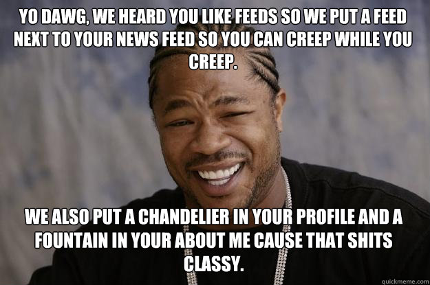 Yo Dawg, we heard you like feeds so we put a Feed next to your news feed so you can creep while you creep. We also put a chandelier in your profile and a fountain in your about me cause that shits classy. - Yo Dawg, we heard you like feeds so we put a Feed next to your news feed so you can creep while you creep. We also put a chandelier in your profile and a fountain in your about me cause that shits classy.  Xzibit meme