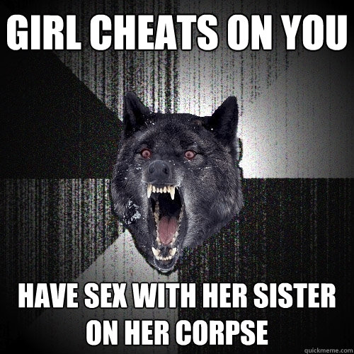 girl cheats on you have sex with her sister on her corpse  Insanity Wolf