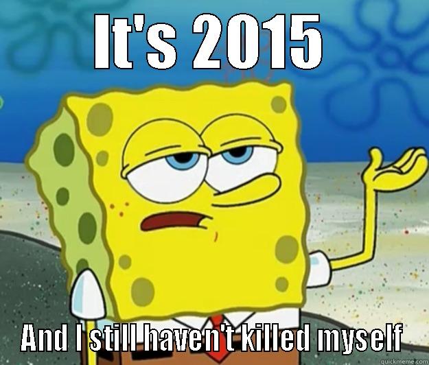 Realizing its 2015 - IT'S 2015 AND I STILL HAVEN'T KILLED MYSELF Tough Spongebob